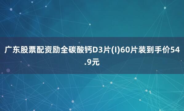 广东股票配资励全碳酸钙D3片(I)60片装到手价54.9元