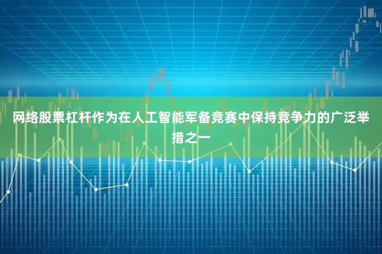 网络股票杠杆作为在人工智能军备竞赛中保持竞争力的广泛举措之一