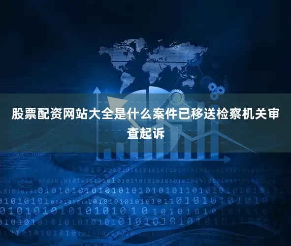 股票配资网站大全是什么案件已移送检察机关审查起诉