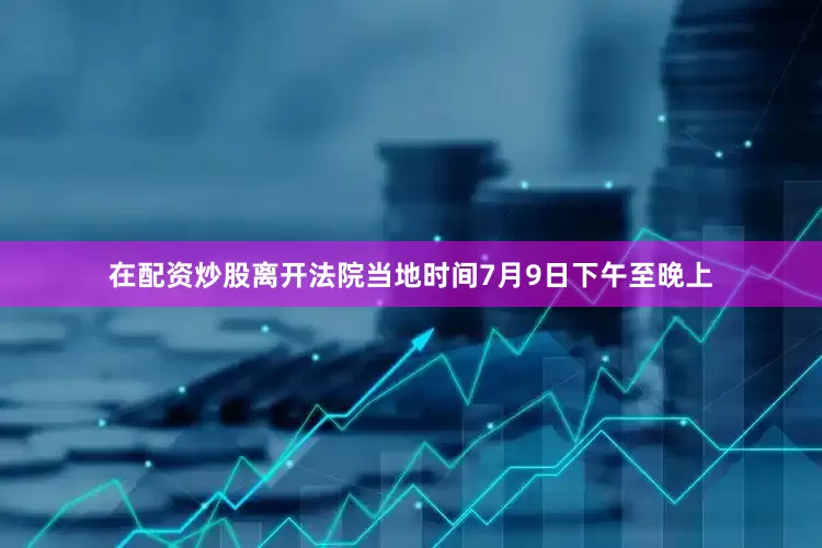 在配资炒股离开法院当地时间7月9日下午至晚上