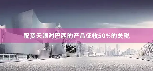 配资天眼对巴西的产品征收50%的关税