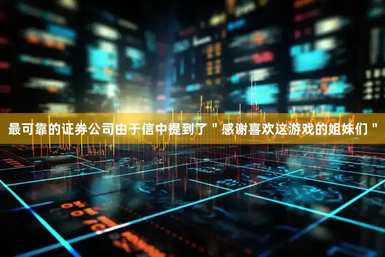 最可靠的证券公司由于信中提到了＂感谢喜欢这游戏的姐妹们＂