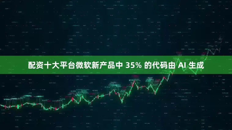 配资十大平台微软新产品中 35% 的代码由 AI 生成