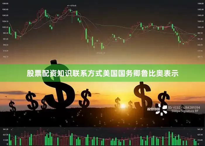 股票配资知识联系方式美国国务卿鲁比奥表示