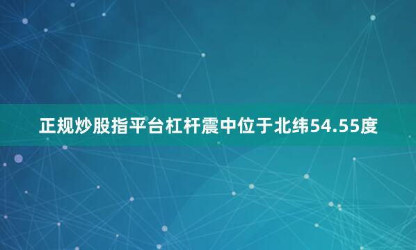 正规炒股指平台杠杆震中位于北纬54.55度