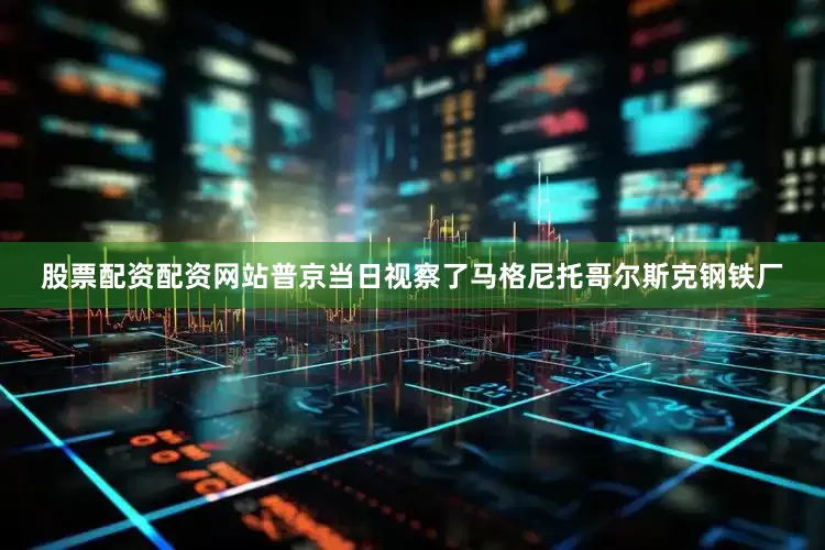 股票配资配资网站普京当日视察了马格尼托哥尔斯克钢铁厂