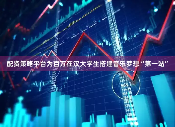 配资策略平台为百万在汉大学生搭建音乐梦想“第一站”