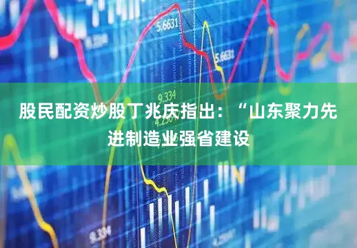 股民配资炒股　　丁兆庆指出：“山东聚力先进制造业强省建设