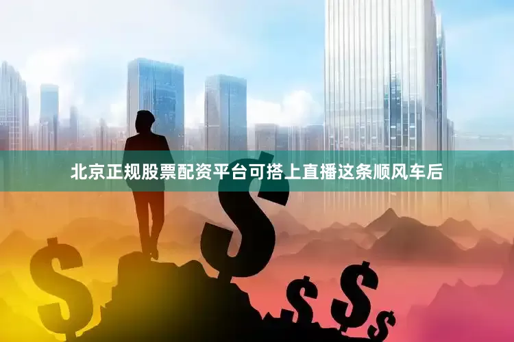 北京正规股票配资平台可搭上直播这条顺风车后