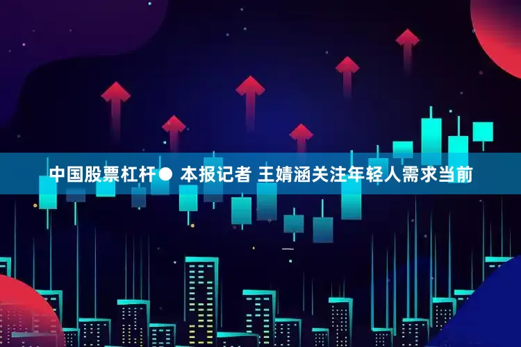 中国股票杠杆　　● 本报记者 王婧涵　　关注年轻人需求　　当前