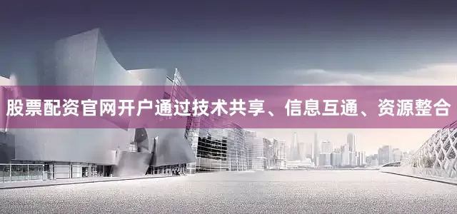 股票配资官网开户通过技术共享、信息互通、资源整合