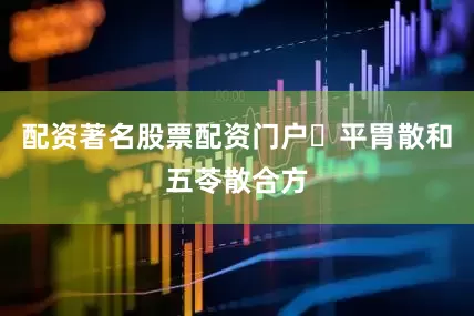 配资著名股票配资门户​平胃散和五苓散合方