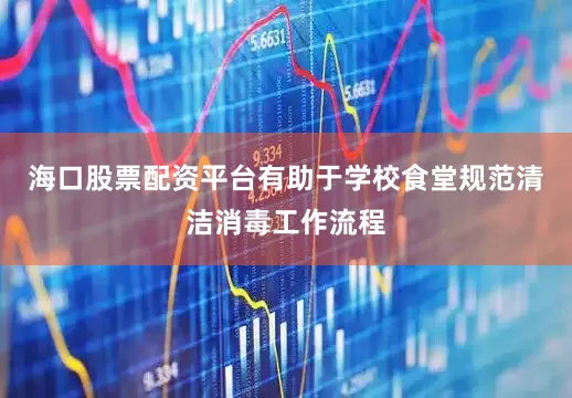 海口股票配资平台有助于学校食堂规范清洁消毒工作流程