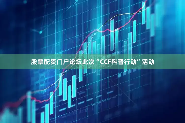股票配资门户论坛此次“CCF科普行动”活动