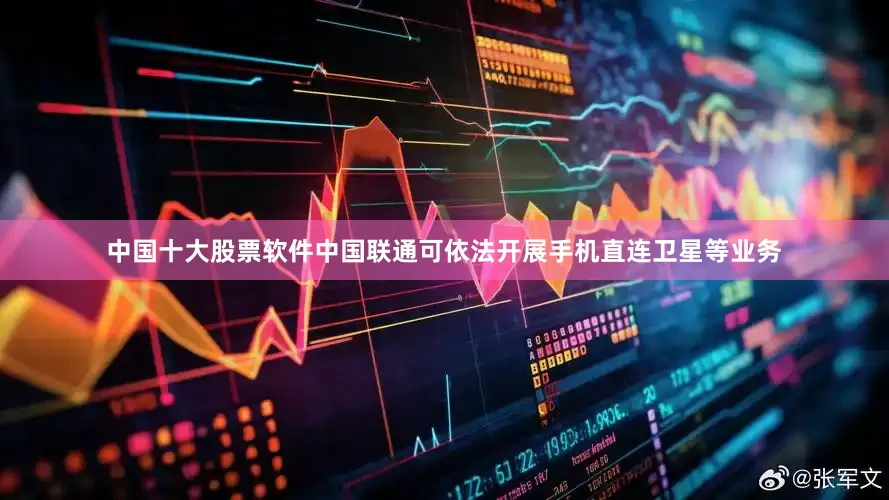 中国十大股票软件中国联通可依法开展手机直连卫星等业务