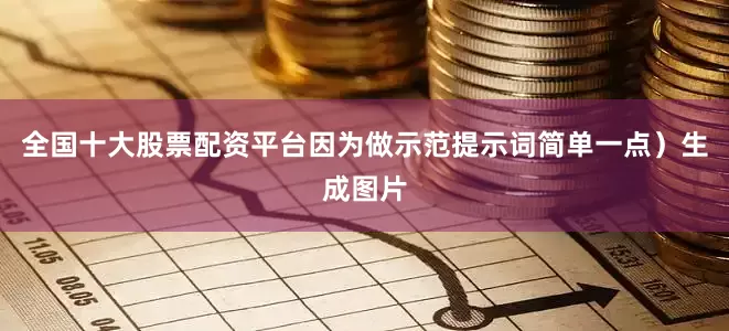 全国十大股票配资平台因为做示范提示词简单一点）生成图片