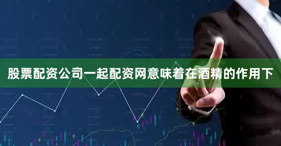 股票配资公司一起配资网意味着在酒精的作用下