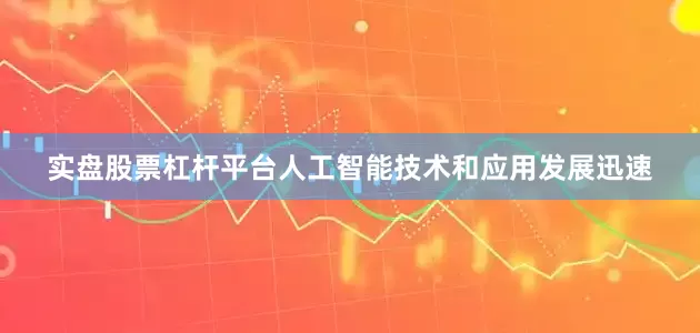 实盘股票杠杆平台人工智能技术和应用发展迅速